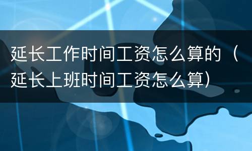 延长工作时间工资怎么算的（延长上班时间工资怎么算）