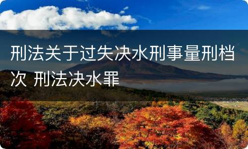 刑法关于过失决水刑事量刑档次 刑法决水罪
