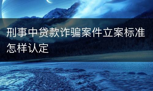 刑事中贷款诈骗案件立案标准怎样认定