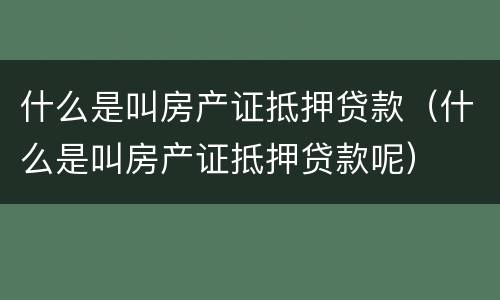 什么是叫房产证抵押贷款（什么是叫房产证抵押贷款呢）