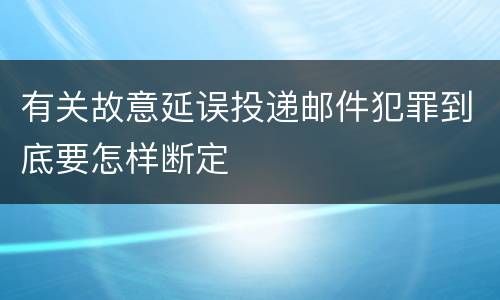 有关故意延误投递邮件犯罪到底要怎样断定