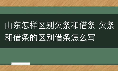 山东怎样区别欠条和借条 欠条和借条的区别借条怎么写