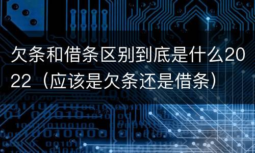 欠条和借条区别到底是什么2022（应该是欠条还是借条）