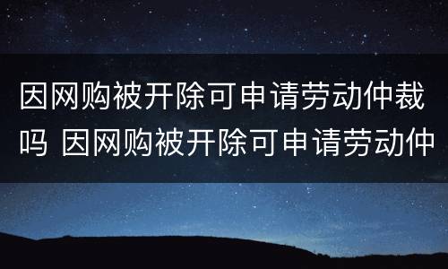 因网购被开除可申请劳动仲裁吗 因网购被开除可申请劳动仲裁吗