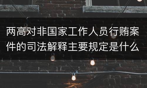 两高对非国家工作人员行贿案件的司法解释主要规定是什么