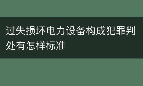过失损坏电力设备构成犯罪判处有怎样标准