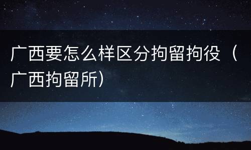 广西要怎么样区分拘留拘役（广西拘留所）