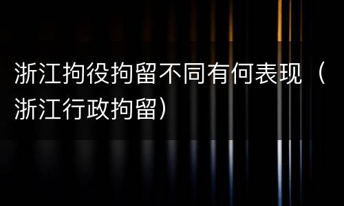 浙江拘役拘留不同有何表现（浙江行政拘留）