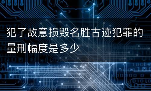 犯了故意损毁名胜古迹犯罪的量刑幅度是多少