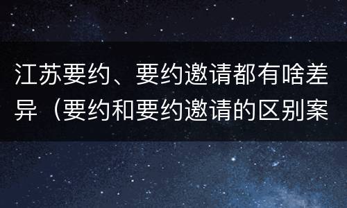 江苏要约、要约邀请都有啥差异（要约和要约邀请的区别案例）