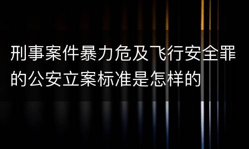 刑事案件暴力危及飞行安全罪的公安立案标准是怎样的