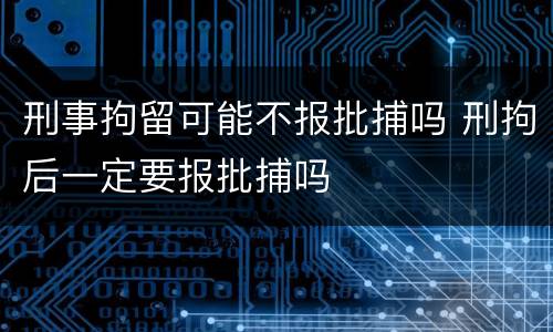 刑事拘留可能不报批捕吗 刑拘后一定要报批捕吗