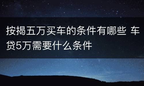 按揭五万买车的条件有哪些 车贷5万需要什么条件