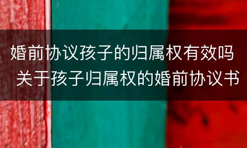 婚前协议孩子的归属权有效吗 关于孩子归属权的婚前协议书