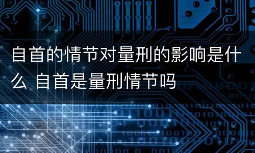 自首的情节对量刑的影响是什么 自首是量刑情节吗