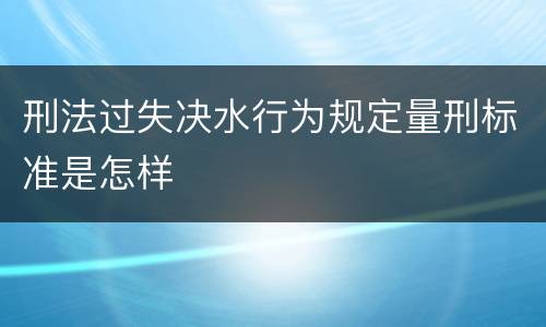 刑法过失决水行为规定量刑标准是怎样