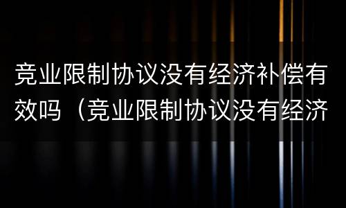 竞业限制协议没有经济补偿有效吗（竞业限制协议没有经济补偿有效吗合法吗）