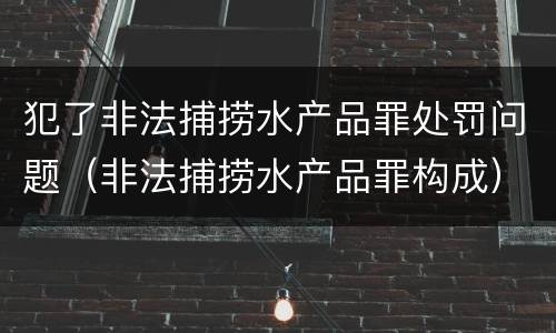 犯了非法捕捞水产品罪处罚问题（非法捕捞水产品罪构成）