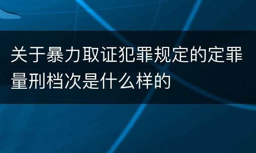 关于暴力取证犯罪规定的定罪量刑档次是什么样的