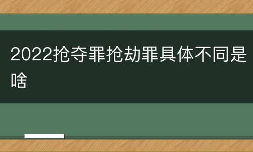 2022抢夺罪抢劫罪具体不同是啥