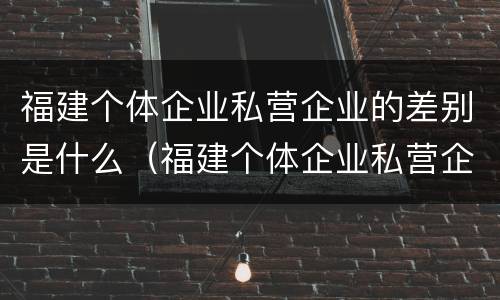 福建个体企业私营企业的差别是什么（福建个体企业私营企业的差别是什么呢）