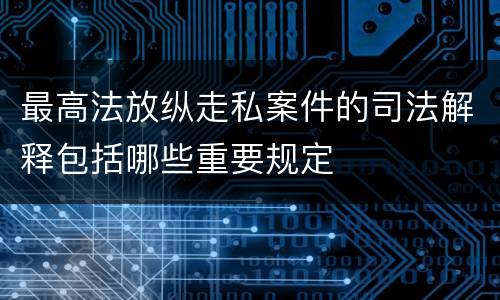 最高法放纵走私案件的司法解释包括哪些重要规定