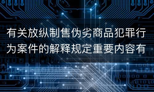 有关放纵制售伪劣商品犯罪行为案件的解释规定重要内容有哪些