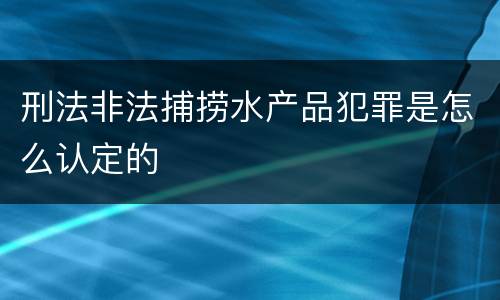 刑法非法捕捞水产品犯罪是怎么认定的