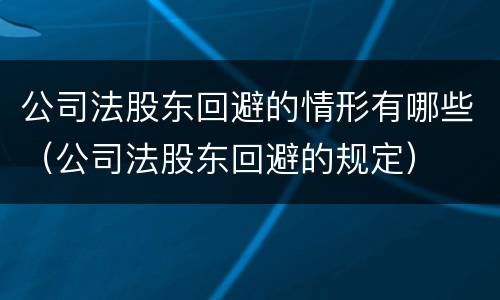 公司法股东回避的情形有哪些（公司法股东回避的规定）