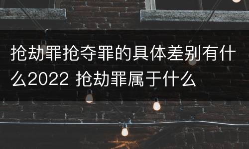 抢劫罪抢夺罪的具体差别有什么2022 抢劫罪属于什么