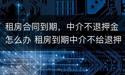 租房合同到期，中介不退押金怎么办 租房到期中介不给退押金怎么办