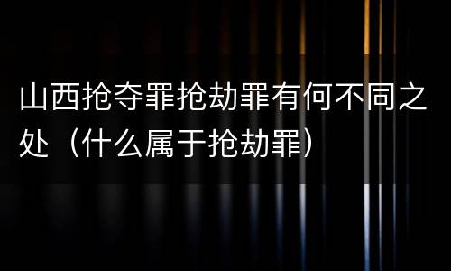 山西抢夺罪抢劫罪有何不同之处（什么属于抢劫罪）