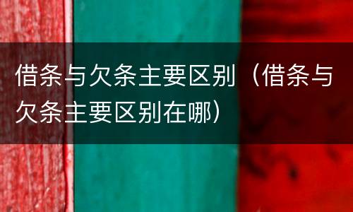 借条与欠条主要区别（借条与欠条主要区别在哪）