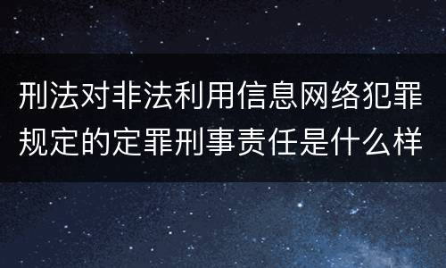 刑法对非法利用信息网络犯罪规定的定罪刑事责任是什么样的