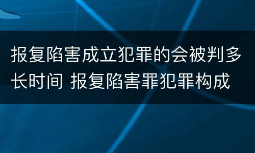 报复陷害成立犯罪的会被判多长时间 报复陷害罪犯罪构成