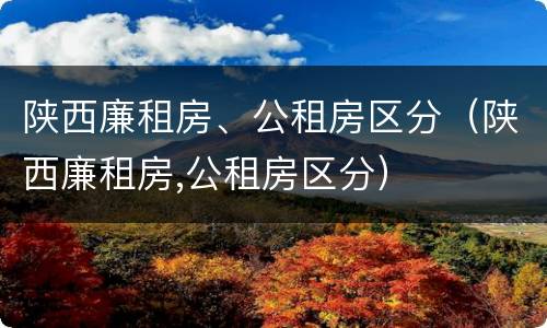 陕西廉租房、公租房区分（陕西廉租房,公租房区分）
