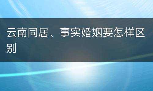 云南同居、事实婚姻要怎样区别