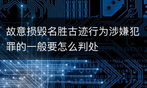 故意损毁名胜古迹行为涉嫌犯罪的一般要怎么判处