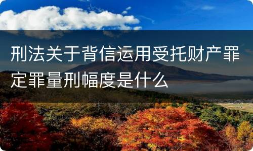 刑法关于背信运用受托财产罪定罪量刑幅度是什么