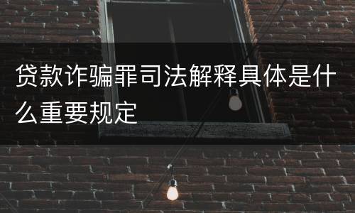 贷款诈骗罪司法解释具体是什么重要规定