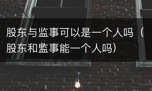 股东与监事可以是一个人吗（股东和监事能一个人吗）