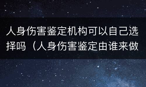 人身伤害鉴定机构可以自己选择吗（人身伤害鉴定由谁来做）