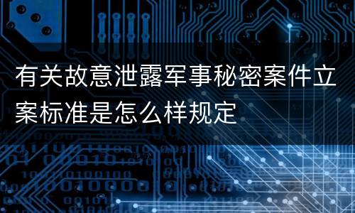 有关故意泄露军事秘密案件立案标准是怎么样规定