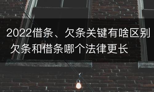 2022借条、欠条关键有啥区别 欠条和借条哪个法律更长
