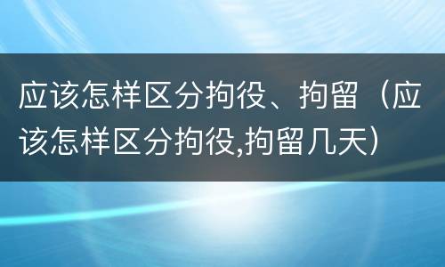 应该怎样区分拘役、拘留（应该怎样区分拘役,拘留几天）