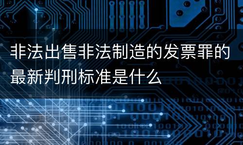 非法出售非法制造的发票罪的最新判刑标准是什么