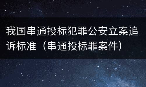 我国串通投标犯罪公安立案追诉标准（串通投标罪案件）