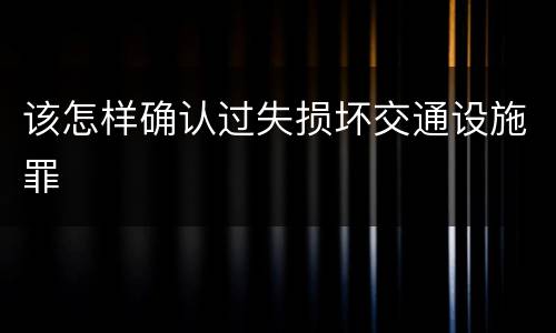 该怎样确认过失损坏交通设施罪