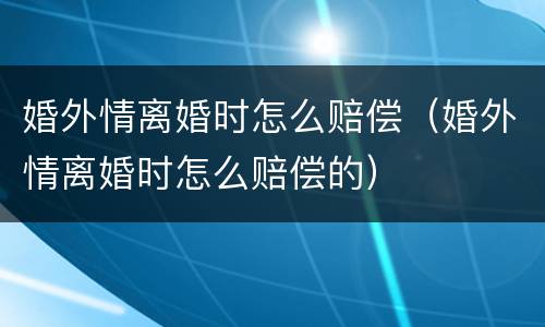 婚外情离婚时怎么赔偿（婚外情离婚时怎么赔偿的）