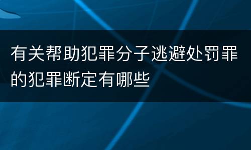 有关帮助犯罪分子逃避处罚罪的犯罪断定有哪些